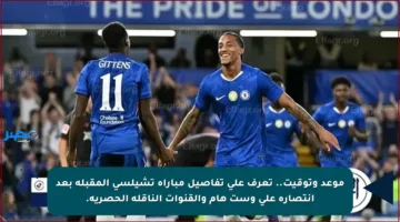 موعد وتوقيت.. تعرف على تفاصيل مباراة تشيلسي المقبلة بعد انتصاره على وست هام والقنوات الناقلة الحصرية.